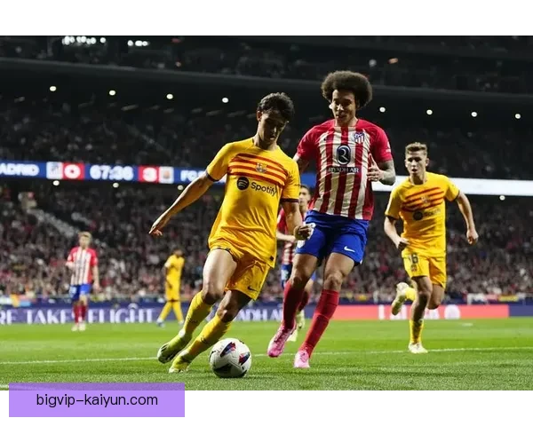 菲利克斯在巴萨持续提升，展现出良好状态与竞争力增强。